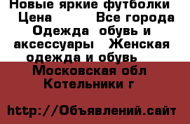 Новые яркие футболки  › Цена ­ 550 - Все города Одежда, обувь и аксессуары » Женская одежда и обувь   . Московская обл.,Котельники г.